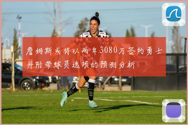 詹姆斯或将以两年3080万签约勇士并附带球员选项的预测分析