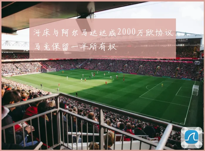 河床与阿尔马达达成2000万欧协议马竞保留一半所有权