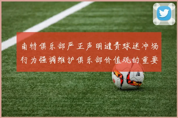 南特俱乐部严正声明谴责球迷冲场行为强调维护俱乐部价值观的重要性
