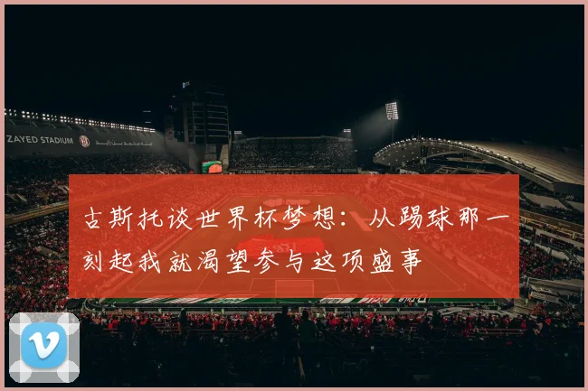 古斯托谈世界杯梦想：从踢球那一刻起我就渴望参与这项盛事