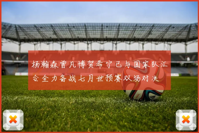 杨瀚森曾凡博贺希宁已与国家队汇合全力备战七月世预赛双场对决