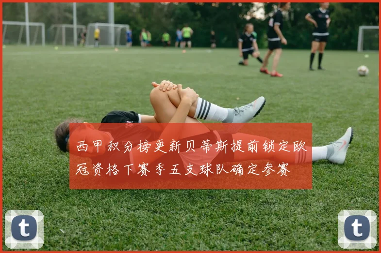 西甲积分榜更新贝蒂斯提前锁定欧冠资格下赛季五支球队确定参赛