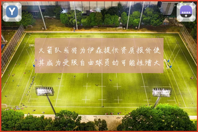 火箭队或将为伊森提供资质报价使其成为受限自由球员的可能性增大
