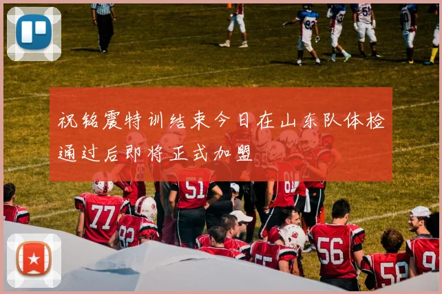 祝铭震特训结束今日在山东队体检通过后即将正式加盟