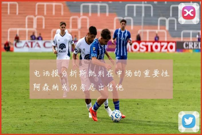 电讯报分析斯凯利在中场的重要性阿森纳或仍考虑出售他