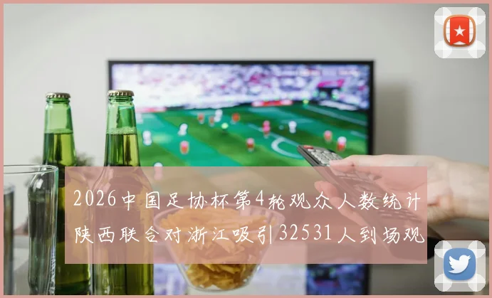 2026中国足协杯第4轮观众人数统计陕西联合对浙江吸引32531人到场观看
