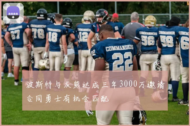 波斯特与灰熊达成三年3000万邀请合同勇士有机会匹配