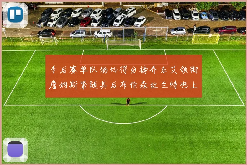 季后赛单队场均得分榜乔东艾领衔詹姆斯紧随其后布伦森杜兰特也上榜