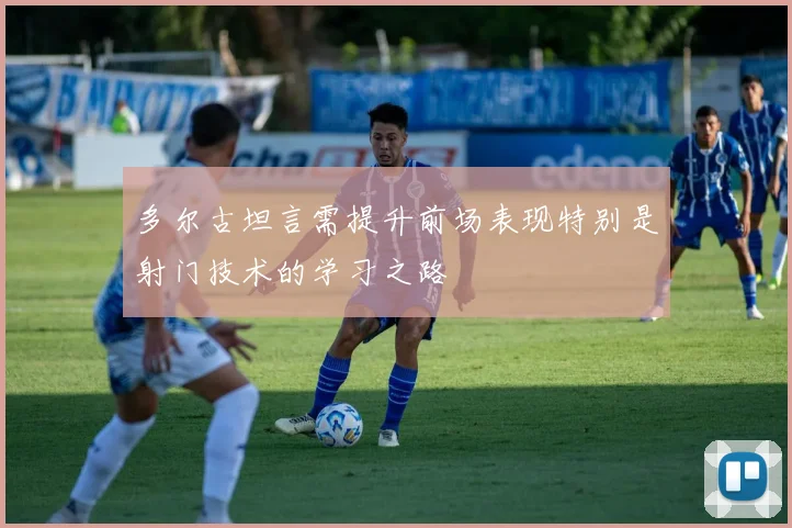 多尔古坦言需提升前场表现特别是射门技术的学习之路