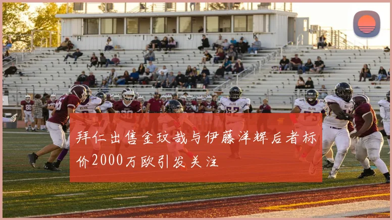 拜仁出售金玟哉与伊藤洋辉后者标价2000万欧引发关注