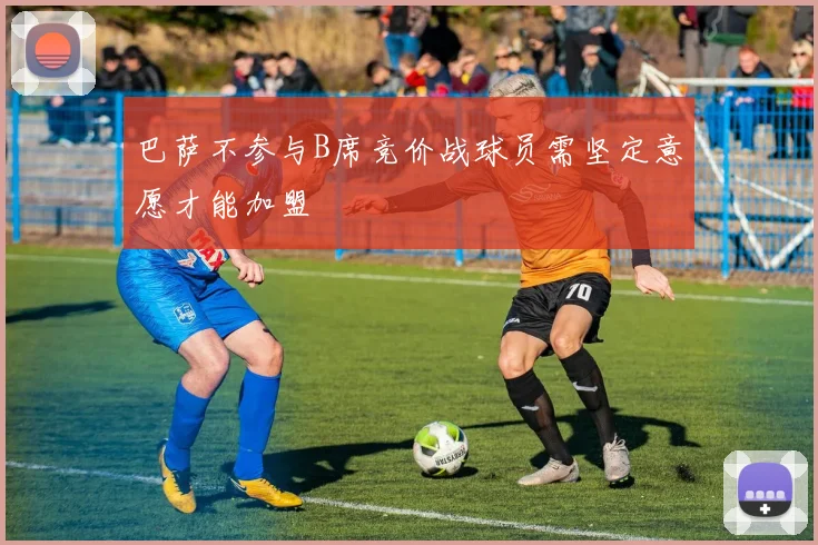 巴萨不参与B席竞价战球员需坚定意愿才能加盟
