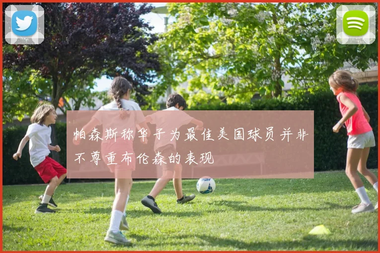 帕森斯称华子为最佳美国球员并非不尊重布伦森的表现